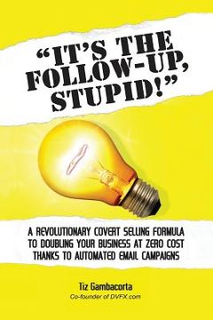 portada It's The Follow Up, Stupid!: A Revolutionary Covert Selling Formula To Doubling Your Business At Zero Cost Thanks To Automated Email Campaigns (en Inglés)