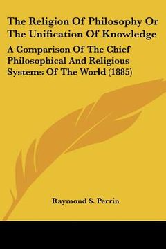 portada the religion of philosophy or the unification of knowledge: a comparison of the chief philosophical and religious systems of the world (1885) (en Inglés)