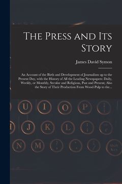 portada The Press and Its Story; an Account of the Birth and Development of Journalism up to the Present Day, With the History of All the Leading Newspapers: (en Inglés)
