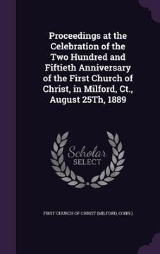 portada Proceedings at the Celebration of the Two Hundred and Fiftieth Anniversary of the First Church of Christ, in Milford, Ct., August 25Th, 1889 (in English)