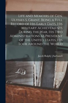 portada Life and Memoirs of Gen. Ulysses S. Grant. Being a Full Record of his Early Days, his Military Achievements During the war, his two Administrations as (in English)