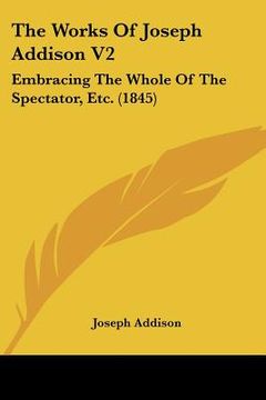 portada the works of joseph addison v2: embracing the whole of the spectator, etc. (1845) (en Inglés)