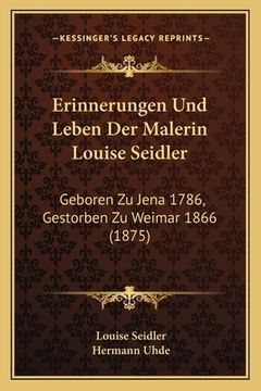 portada Erinnerungen Und Leben Der Malerin Louise Seidler: Geboren Zu Jena 1786, Gestorben Zu Weimar 1866 (1875) (en Alemán)