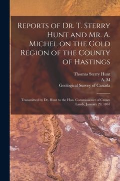 portada Reports of Dr. T. Sterry Hunt and Mr. A. Michel on the Gold Region of the County of Hastings [microform]: Transmitted by Dr. Hunt to the Hon. Commissi