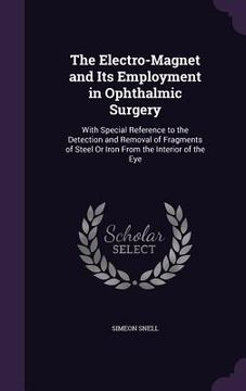 portada The Electro-Magnet and Its Employment in Ophthalmic Surgery: With Special Reference to the Detection and Removal of Fragments of Steel Or Iron From th (en Inglés)