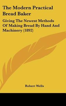 portada the modern practical bread baker: giving the newest methods of making bread by hand and machinery (1892) (en Inglés)