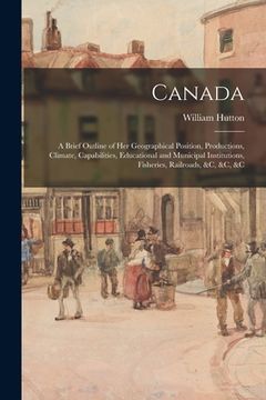 portada Canada: a Brief Outline of Her Geographical Position, Productions, Climate, Capabilities, Educational and Municipal Institutio (en Inglés)