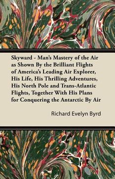 portada skyward - man's mastery of the air as shown by the brilliant flights of america's leading air explorer, his life, his thrilling adventures, his north