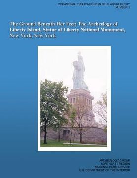 portada The Ground Beneath Her Feet: The Archeology of Liberty Island, Statue of Liberty National Monument, New York, New York (en Inglés)