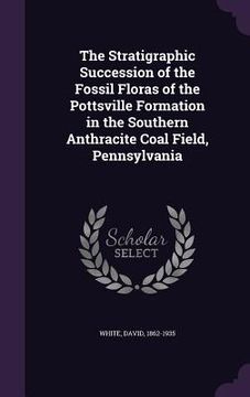 portada The Stratigraphic Succession of the Fossil Floras of the Pottsville Formation in the Southern Anthracite Coal Field, Pennsylvania (en Inglés)