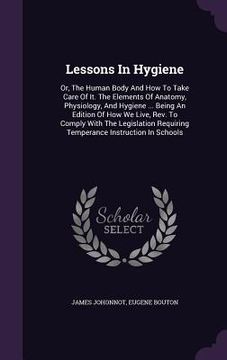 portada Lessons In Hygiene: Or, The Human Body And How To Take Care Of It. The Elements Of Anatomy, Physiology, And Hygiene ... Being An Edition O (in English)