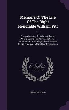 portada Memoirs Of The Life Of The Right Honorable William Pitt ...: Comprehending A History Of Public Affairs During His Administration ... Interspersed With (en Inglés)