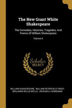 portada The New Grant White Shakespeare: The Comedies, Histories, Tragedies, And Poems Of William Shakespeare; Volume 6 (en Inglés)