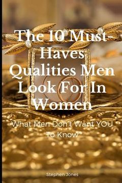 portada The 10 Must-Haves Qualities Men Look for in Women: What Men Don't Want You to Know (en Inglés)