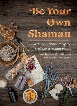 portada Be Your own Shaman: A Field Guide to Utilize 101 of the World's Most Healing Plants (en Inglés)