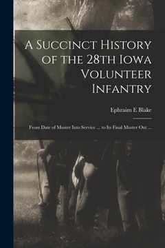 portada A Succinct History of the 28th Iowa Volunteer Infantry: From Date of Muster Into Service ... to Its Final Muster out ... (en Inglés)