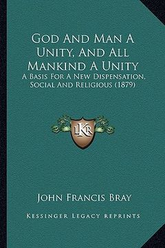 portada god and man a unity, and all mankind a unity: a basis for a new dispensation, social and religious (1879) (in English)