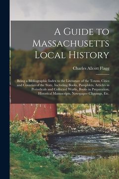 portada A Guide to Massachusetts Local History: Being a Bibliographic Index to the Literature of the Towns, Cities and Counties of the State, Including Books, (in English)