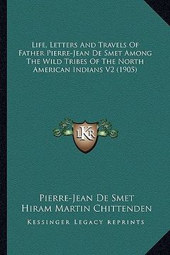 portada life, letters and travels of father pierre-jean de smet among the wild tribes of the north american indians v2 (1905)