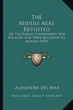 portada the middle ages revisited: or the roman government and religion and their relations to britain (1899) (in English)