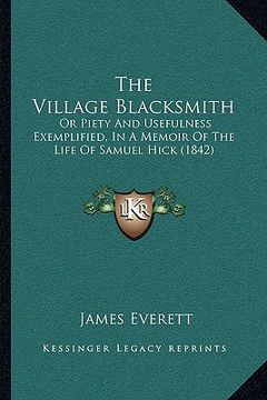 portada the village blacksmith: or piety and usefulness exemplified, in a memoir of the life of samuel hick (1842) (en Inglés)