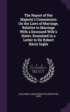 portada The Report of Her Majesty's Commission On the Laws of Marriage, Relative to Marriage With a Deceased Wife's Sister, Examined in a Letter to Sir Robert (in English)