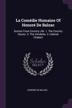 portada La Comédie Humaine Of Honoré De Balzac: Scenes From Country Life. 1. The Country Doctor. 2. The Vendetta. 3. Colonel Chabert (en Inglés)