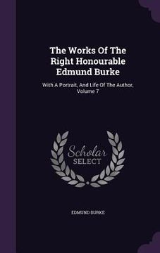portada The Works Of The Right Honourable Edmund Burke: With A Portrait, And Life Of The Author, Volume 7 (en Inglés)