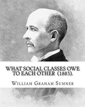 portada What Social Classes Owe to Each Other (1883). By: William Graham Sumner: William Graham Sumner (October 30, 1840 - April 12, 1910) was a classical lib