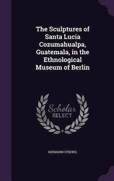 portada The Sculptures of Santa Lucia Cozumahualpa, Guatemala, in the Ethnological Museum of Berlin (in English)