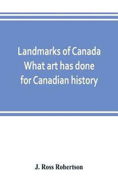 portada Landmarks of Canada. What art has done for Canadian history; a guide to the J. Ross Robertson historical collection in the Public reference library, T (en Inglés)