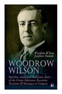 portada Woodrow Wilson: Speeches, Inaugural Addresses, State of the Union Addresses, Executive Decisions & Messages to Congress