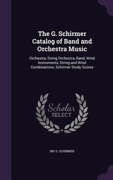 portada The G. Schirmer Catalog of Band and Orchestra Music: Orchestra, String Orchestra, Band, Wind Instruments, String and Wind Combinations, Schirmer Study