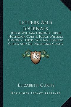 portada letters and journals: judge william edmond, judge holbrook curtis, judge william edmond curtis, william edmund curtis and dr. holbrook curti (en Inglés)