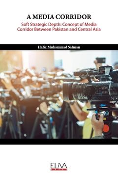 portada A Media Corridor: Soft Strategic Depth: Concept of Media Corridor Between Pakistan and Central Asia (en Inglés)