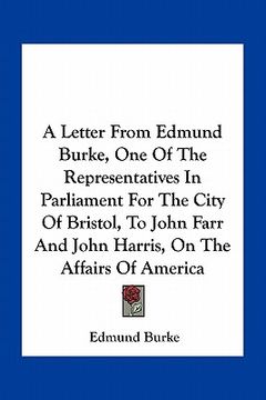 portada a letter from edmund burke, one of the representatives in parliament for the city of bristol, to john farr and john harris, on the affairs of americ (in English)