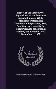 portada Report of the Secretary of Agriculture on the Southern Appalachian and White Mountain Watersheds; Commercial Importance, Area, Condition, Advisability (en Inglés)