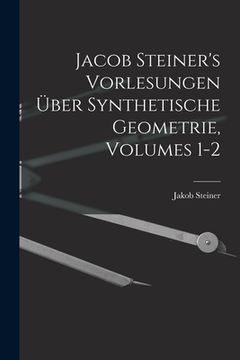 portada Jacob Steiner's Vorlesungen Über Synthetische Geometrie, Volumes 1-2 (en Alemán)
