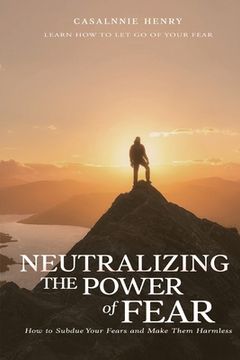 portada Neutralizing the Power of Fear: How to Subdue Your Fears and Make Them Harmless (en Inglés)