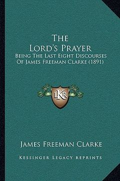 portada the lord's prayer: being the last eight discourses of james freeman clarke (1891) (en Inglés)