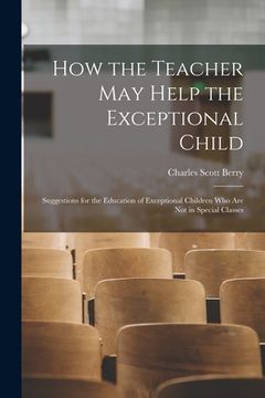 portada How the Teacher May Help the Exceptional Child: Suggestions for the Education of Exceptional Children Who Are Not in Special Classes (in English)