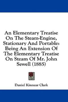 portada an elementary treatise on the steam-engine, stationary and portable: being an extension of the elementary treatise on steam of mr. john sewell (1885) (en Inglés)