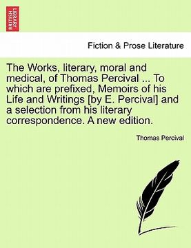 portada the works, literary, moral and medical, of thomas percival ... to which are prefixed, memoirs of his life and writings [by e. percival] and a selectio