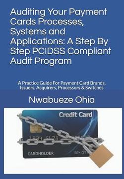 portada Auditing Your Payment Cards Processes, Systems and Applications: A Step By Step PCIDSS Compliant Audit Program: A Practice Guide For Payment Card Bran (en Inglés)