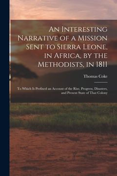 portada An Interesting Narrative of a Mission Sent to Sierra Leone, in Africa, by the Methodists, in 1811: To Which Is Prefixed an Account of the Rise, Progre (en Inglés)