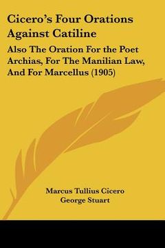 portada cicero's four orations against catiline: also the oration for the poet archias, for the manilian law, and for marcellus (1905) (in English)