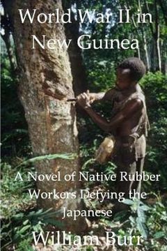 portada World War II in New Guinea: A Novel of Native Rubber Workers Defying the Japanese (en Inglés)
