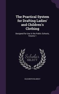 portada The Practical System for Drafting Ladies' and Children's Clothing: Designed for Use in the Public Schools, Volume 1