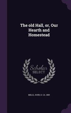 portada The old Hall, or, Our Hearth and Homestead (en Inglés)
