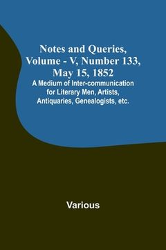 portada Notes and Queries, Vol. V, Number 133, May 15, 1852; A Medium of Inter-communication for Literary Men, Artists, Antiquaries, Genealogists, etc.